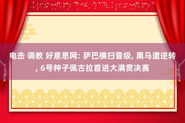 电击 调教 好意思网: 萨巴横扫晋级， 黑马遭逆转， 6号种子佩古拉首进大满贯决赛