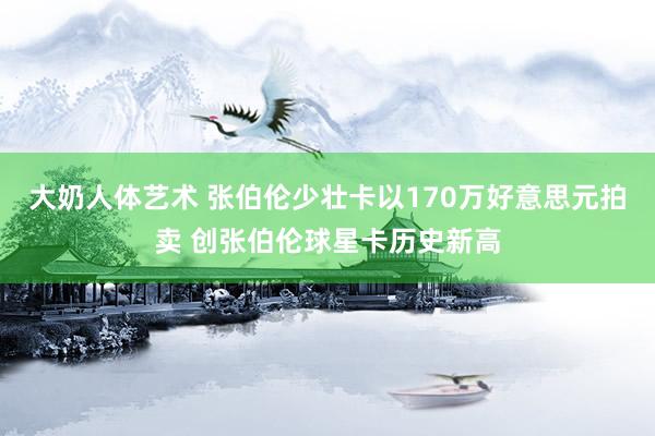 大奶人体艺术 张伯伦少壮卡以170万好意思元拍卖 创张伯伦球星卡历史新高