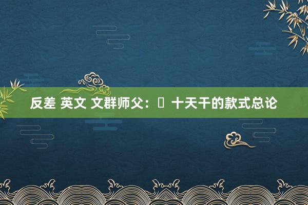 反差 英文 文群师父：​十天干的款式总论