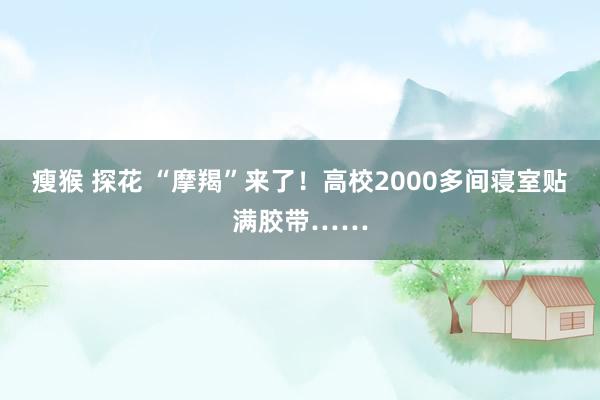 瘦猴 探花 “摩羯”来了！高校2000多间寝室贴满胶带……