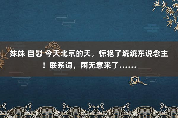 妹妹 自慰 今天北京的天，惊艳了统统东说念主！联系词，雨无意来了……