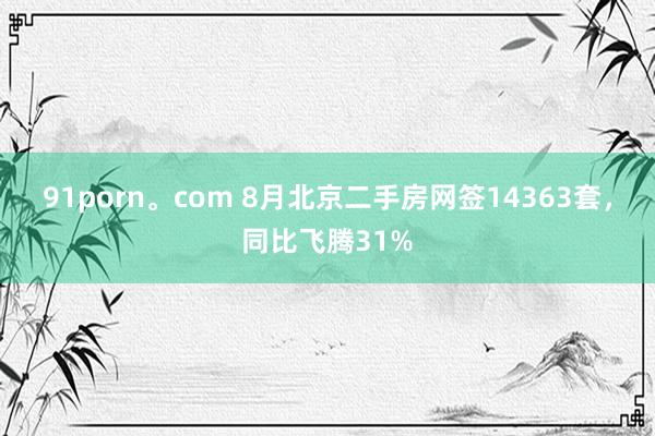 91porn。com 8月北京二手房网签14363套，同比飞腾31%