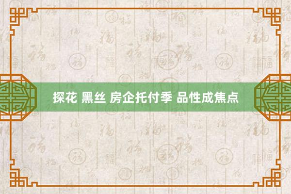 探花 黑丝 房企托付季 品性成焦点