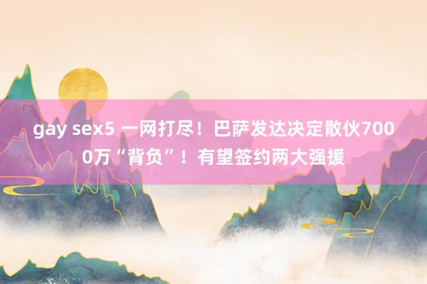 gay sex5 一网打尽！巴萨发达决定散伙7000万“背负”！有望签约两大强援