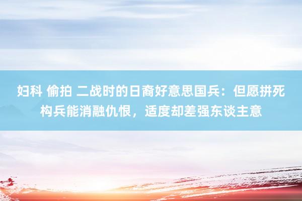 妇科 偷拍 二战时的日裔好意思国兵：但愿拼死构兵能消融仇恨，适度却差强东谈主意