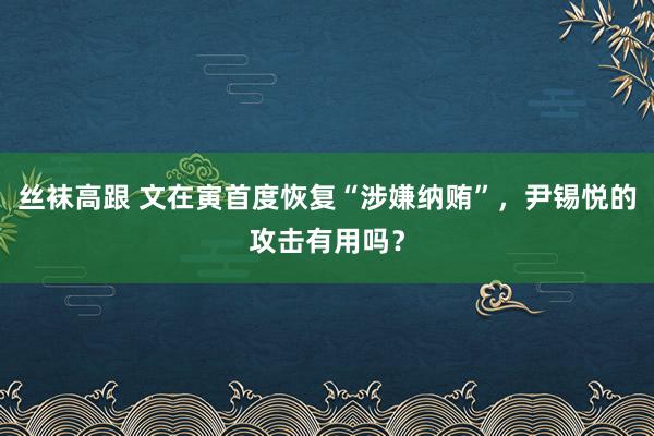 丝袜高跟 文在寅首度恢复“涉嫌纳贿”，尹锡悦的攻击有用吗？