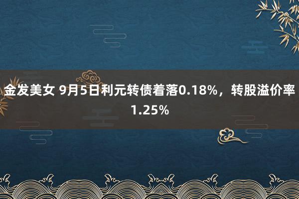 金发美女 9月5日利元转债着落0.18%，转股溢价率1.25%