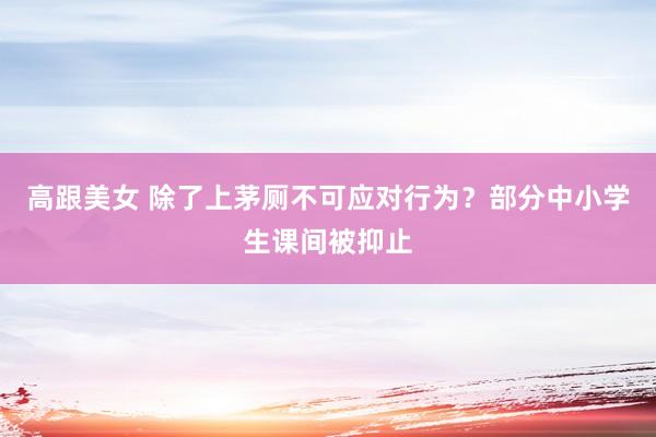 高跟美女 除了上茅厕不可应对行为？部分中小学生课间被抑止