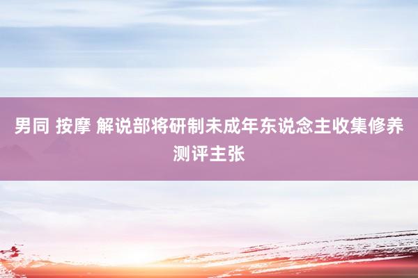 男同 按摩 解说部将研制未成年东说念主收集修养测评主张