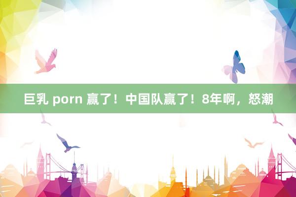 巨乳 porn 赢了！中国队赢了！8年啊，怒潮