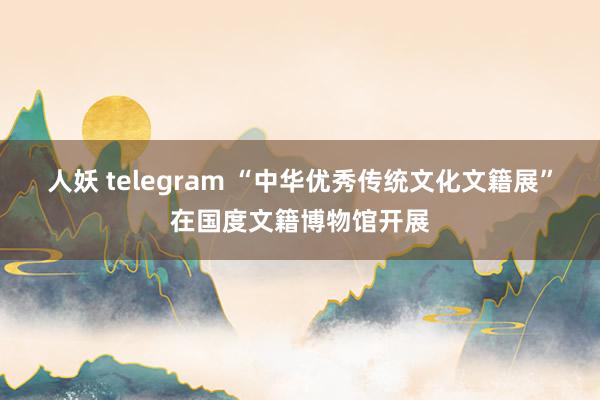 人妖 telegram “中华优秀传统文化文籍展”在国度文籍博物馆开展