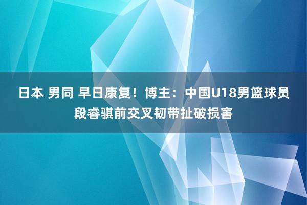 日本 男同 早日康复！博主：中国U18男篮球员段睿骐前交叉韧带扯破损害