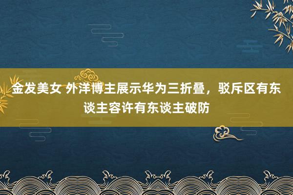 金发美女 外洋博主展示华为三折叠，驳斥区有东谈主容许有东谈主破防