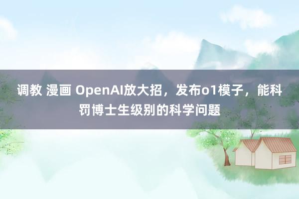 调教 漫画 OpenAI放大招，发布o1模子，能科罚博士生级别的科学问题