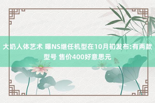 大奶人体艺术 曝NS继任机型在10月初发布:有两款型号 售价400好意思元