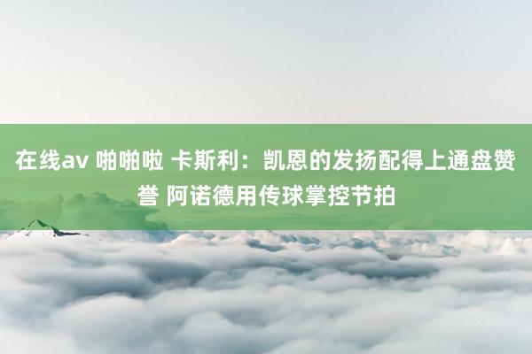 在线av 啪啪啦 卡斯利：凯恩的发扬配得上通盘赞誉 阿诺德用传球掌控节拍