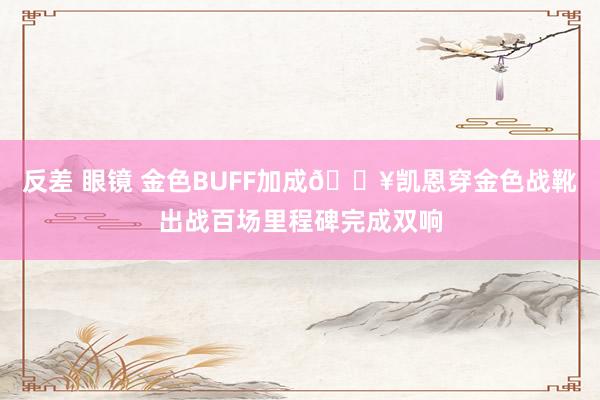 反差 眼镜 金色BUFF加成💥凯恩穿金色战靴出战百场里程碑完成双响