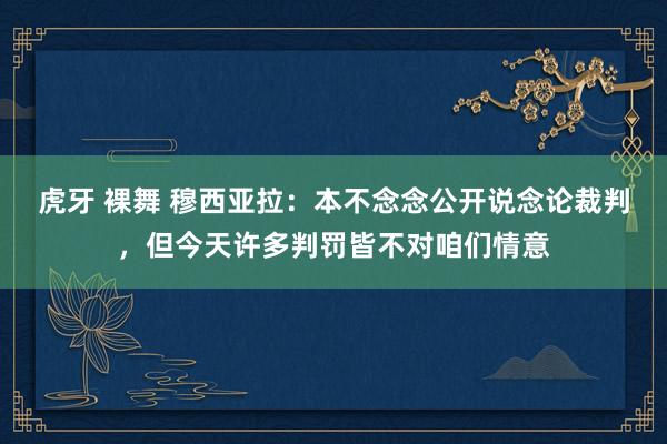 虎牙 裸舞 穆西亚拉：本不念念公开说念论裁判，但今天许多判罚皆不对咱们情意