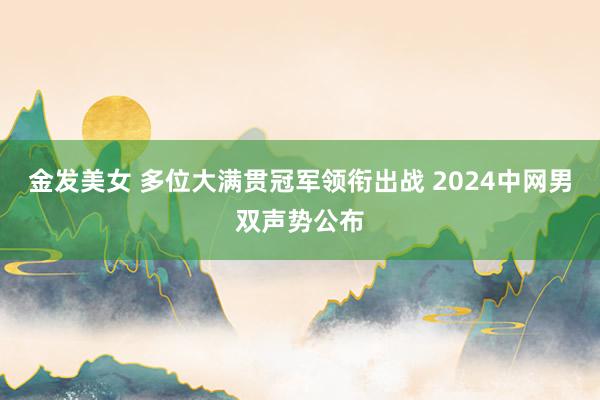 金发美女 多位大满贯冠军领衔出战 2024中网男双声势公布