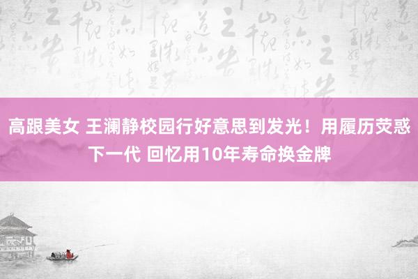 高跟美女 王澜静校园行好意思到发光！用履历荧惑下一代 回忆用10年寿命换金牌