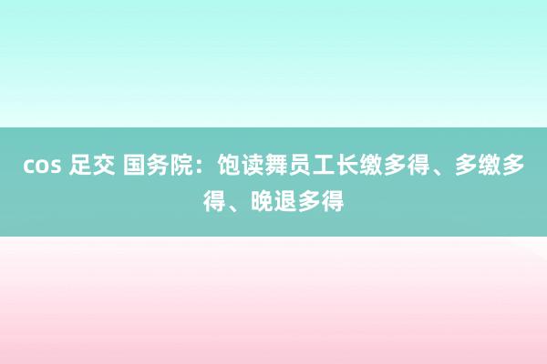 cos 足交 国务院：饱读舞员工长缴多得、多缴多得、晚退多得