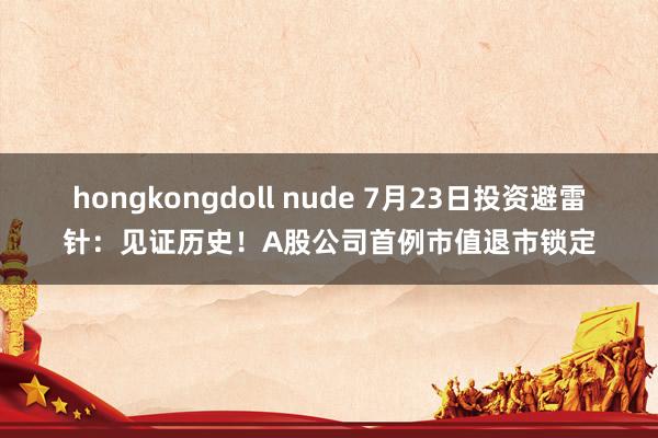 hongkongdoll nude 7月23日投资避雷针：见证历史！A股公司首例市值退市锁定