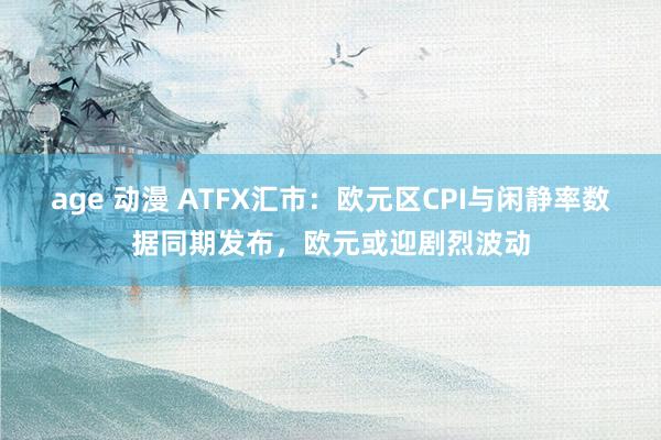 age 动漫 ATFX汇市：欧元区CPI与闲静率数据同期发布，欧元或迎剧烈波动