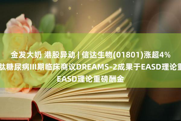 金发大奶 港股异动 | 信达生物(01801)涨超4% 玛仕度肽糖尿病III期临床商议DREAMS-2成果于EASD理论重磅酬金