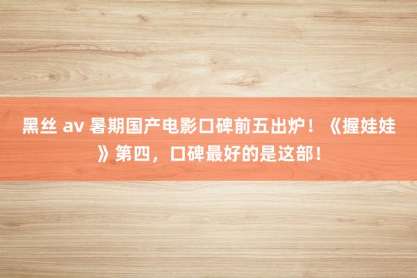 黑丝 av 暑期国产电影口碑前五出炉！《握娃娃》第四，口碑最好的是这部！