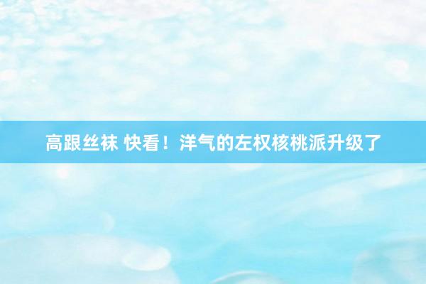 高跟丝袜 快看！洋气的左权核桃派升级了