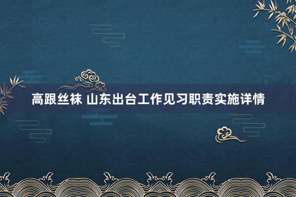 高跟丝袜 山东出台工作见习职责实施详情