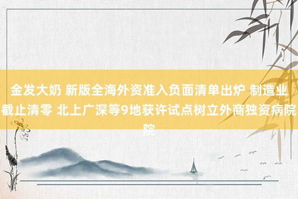 金发大奶 新版全海外资准入负面清单出炉 制造业截止清零 北上广深等9地获许试点树立外商独资病院