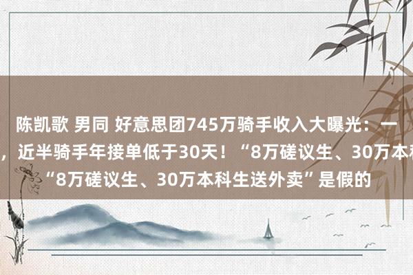 陈凯歌 男同 好意思团745万骑手收入大曝光：一线城市月均7354元，近半骑手年接单低于30天！“8万磋议生、30万本科生送外卖”是假的