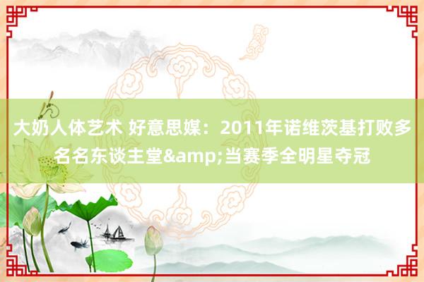 大奶人体艺术 好意思媒：2011年诺维茨基打败多名名东谈主堂&当赛季全明星夺冠