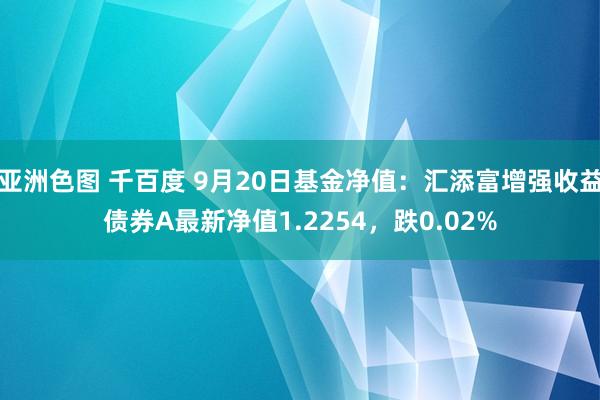 亚洲色图 千百度 9月20日基金净值：汇添富增强收益债券A最新净值1.2254，跌0.02%