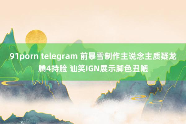 91porn telegram 前暴雪制作主说念主质疑龙腾4持脸 讪笑IGN展示脚色丑陋