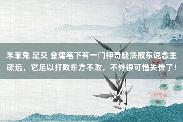 米菲兔 足交 金庸笔下有一门神奇腿法被东说念主疏远，它足以打败东方不败，不外很可惜失传了！