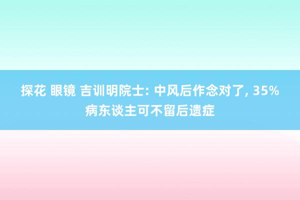 探花 眼镜 吉训明院士: 中风后作念对了， 35%病东谈主可不留后遗症