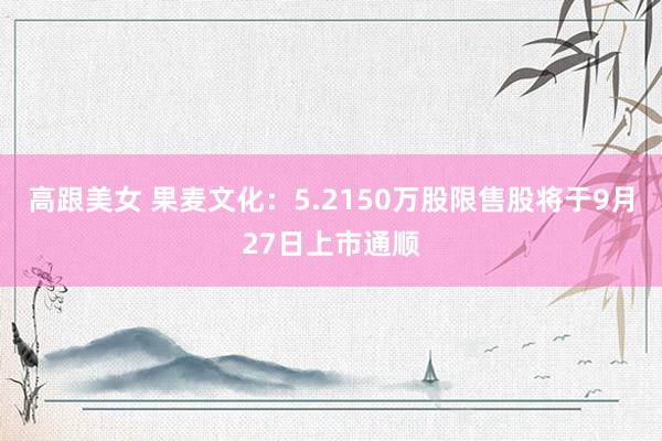 高跟美女 果麦文化：5.2150万股限售股将于9月27日上市通顺