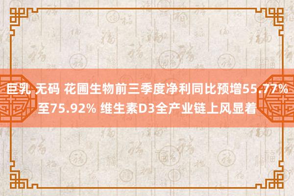 巨乳 无码 花圃生物前三季度净利同比预增55.77%至75.92% 维生素D3全产业链上风显着