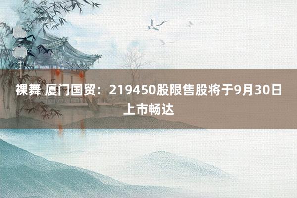 裸舞 厦门国贸：219450股限售股将于9月30日上市畅达