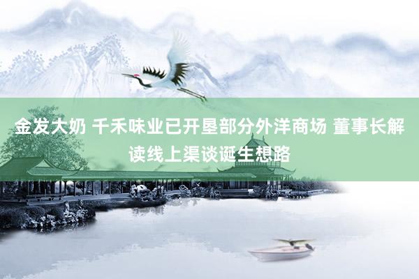 金发大奶 千禾味业已开垦部分外洋商场 董事长解读线上渠谈诞生想路