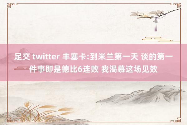 足交 twitter 丰塞卡:到米兰第一天 谈的第一件事即是德比6连败 我渴慕这场见效