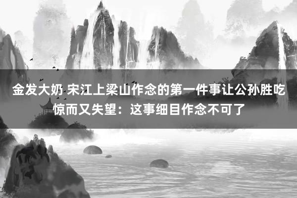 金发大奶 宋江上梁山作念的第一件事让公孙胜吃惊而又失望：这事细目作念不可了