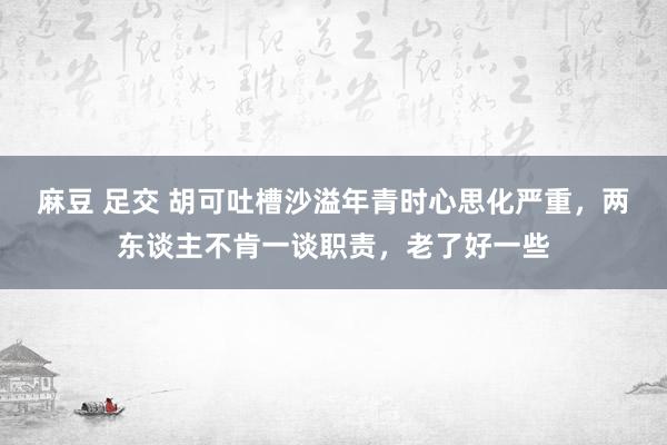 麻豆 足交 胡可吐槽沙溢年青时心思化严重，两东谈主不肯一谈职责，老了好一些