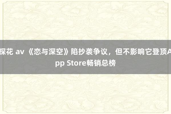 探花 av 《恋与深空》陷抄袭争议，但不影响它登顶App Store畅销总榜