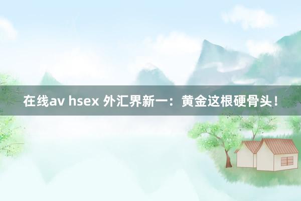 在线av hsex 外汇界新一：黄金这根硬骨头！