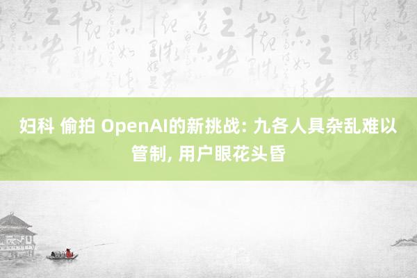 妇科 偷拍 OpenAI的新挑战: 九各人具杂乱难以管制， 用户眼花头昏