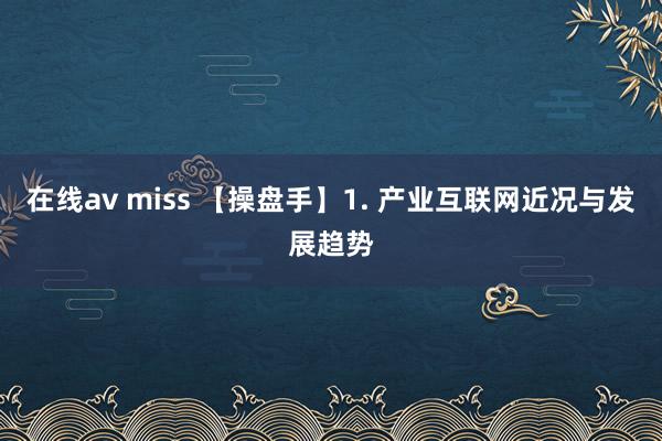 在线av miss 【操盘手】1. 产业互联网近况与发展趋势