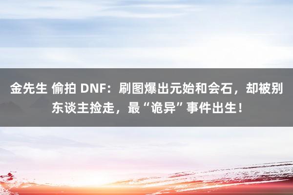 金先生 偷拍 DNF：刷图爆出元始和会石，却被别东谈主捡走，最“诡异”事件出生！